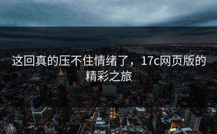 这回真的压不住情绪了，17c网页版的精彩之旅