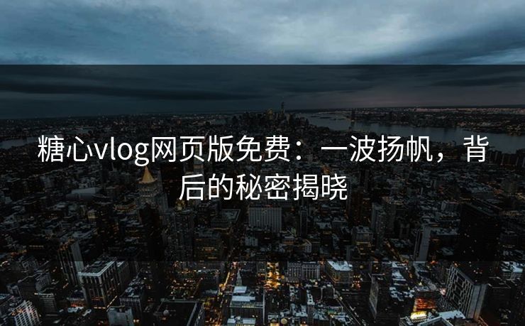 糖心vlog网页版免费：一波扬帆，背后的秘密揭晓