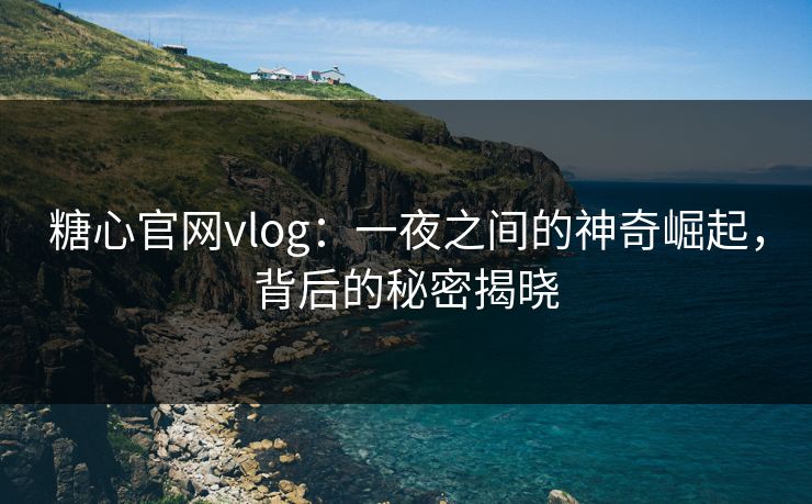 糖心官网vlog：一夜之间的神奇崛起，背后的秘密揭晓