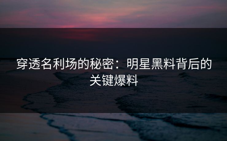 穿透名利场的秘密：明星黑料背后的关键爆料