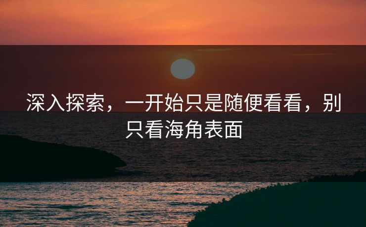 深入探索，一开始只是随便看看，别只看海角表面