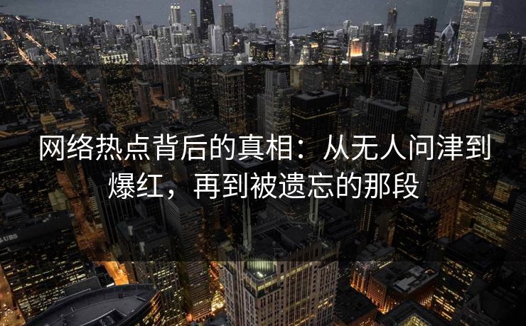 网络热点背后的真相：从无人问津到爆红，再到被遗忘的那段
