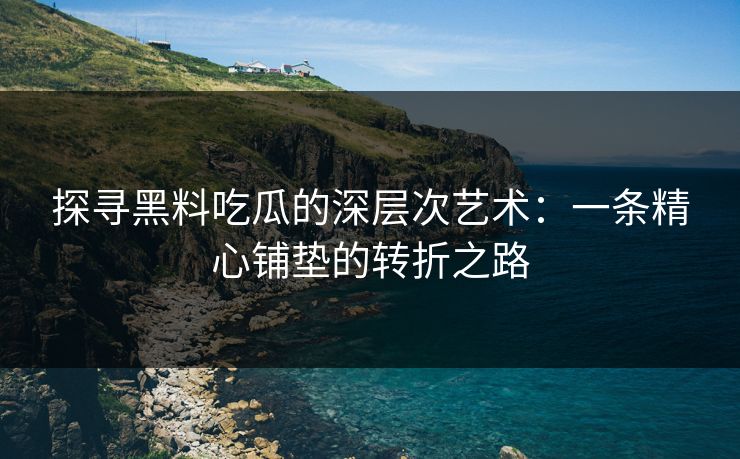 探寻黑料吃瓜的深层次艺术：一条精心铺垫的转折之路
