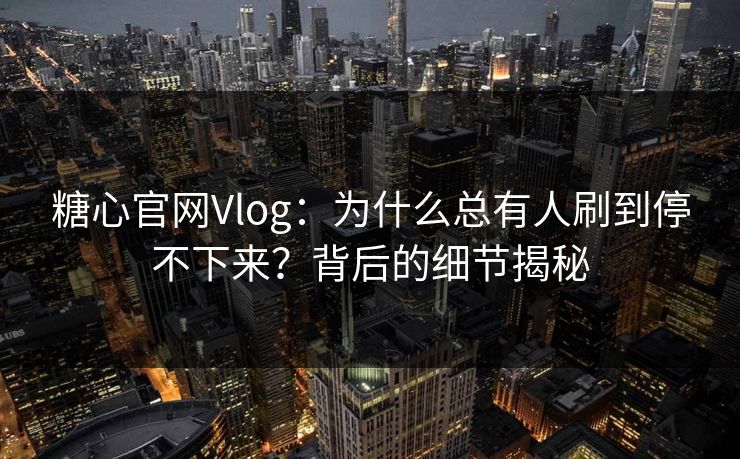 糖心官网Vlog：为什么总有人刷到停不下来？背后的细节揭秘