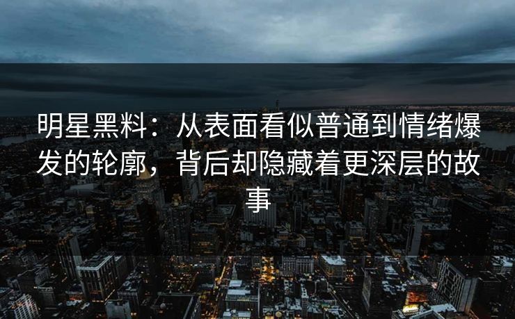明星黑料：从表面看似普通到情绪爆发的轮廓，背后却隐藏着更深层的故事
