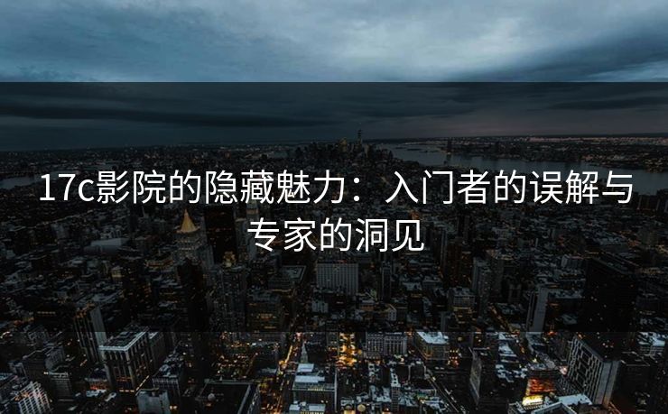 17c影院的隐藏魅力：入门者的误解与专家的洞见