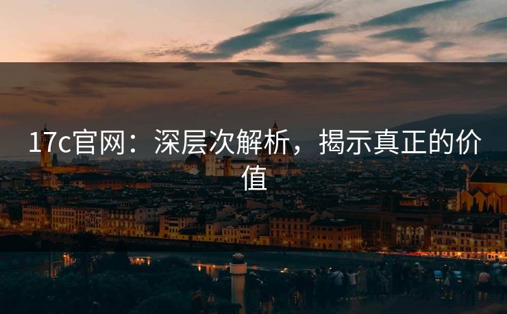 17c官网：深层次解析，揭示真正的价值