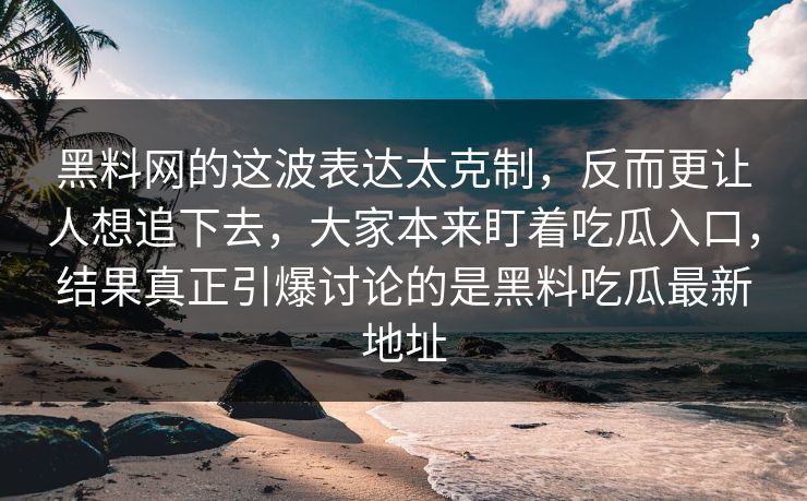 黑料网的这波表达太克制，反而更让人想追下去，大家本来盯着吃瓜入口，结果真正引爆讨论的是黑料吃瓜最新地址