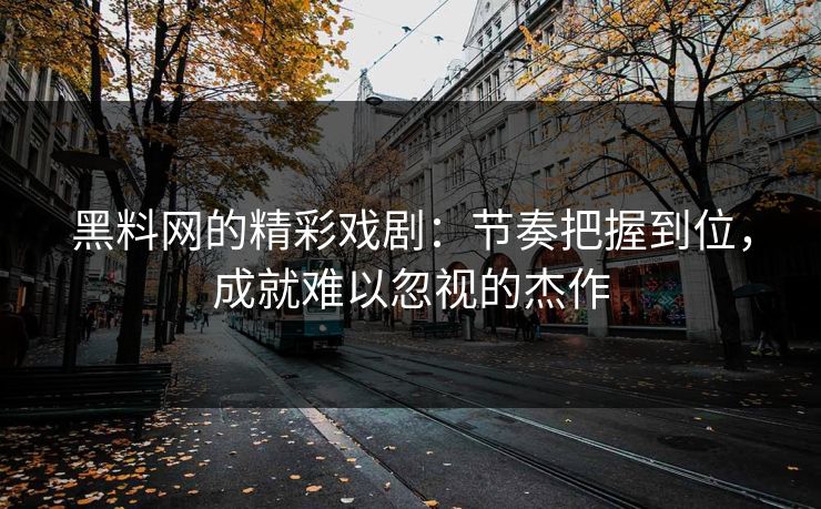 黑料网的精彩戏剧：节奏把握到位，成就难以忽视的杰作