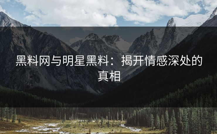 黑料网与明星黑料：揭开情感深处的真相