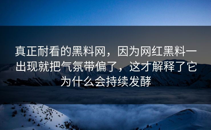 真正耐看的黑料网，因为网红黑料一出现就把气氛带偏了，这才解释了它为什么会持续发酵