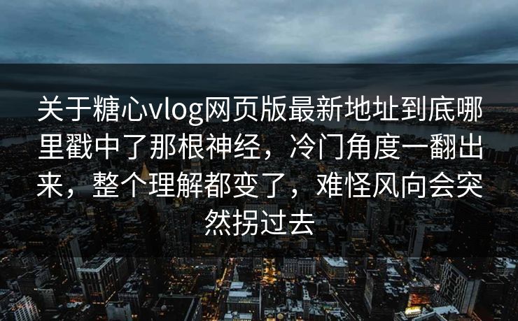关于糖心vlog网页版最新地址到底哪里戳中了那根神经，冷门角度一翻出来，整个理解都变了，难怪风向会突然拐过去