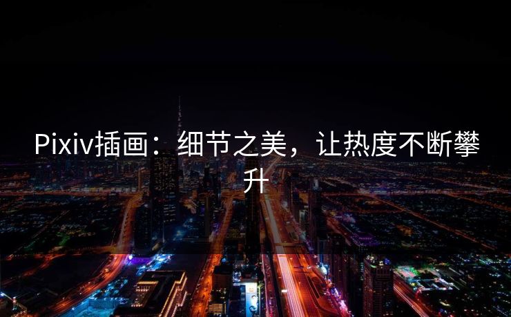 Pixiv插画：细节之美，让热度不断攀升