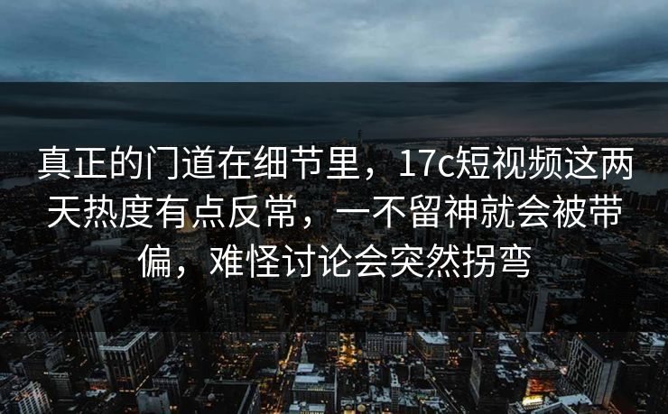 真正的门道在细节里，17c短视频这两天热度有点反常，一不留神就会被带偏，难怪讨论会突然拐弯