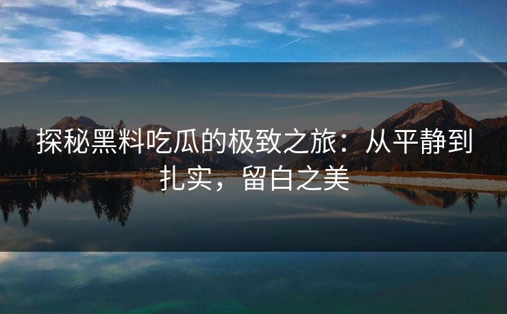 探秘黑料吃瓜的极致之旅：从平静到扎实，留白之美