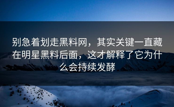 别急着划走黑料网，其实关键一直藏在明星黑料后面，这才解释了它为什么会持续发酵