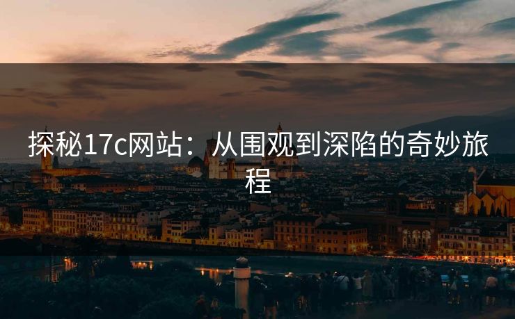 探秘17c网站：从围观到深陷的奇妙旅程
