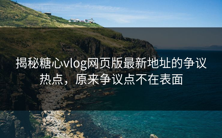 揭秘糖心vlog网页版最新地址的争议热点，原来争议点不在表面
