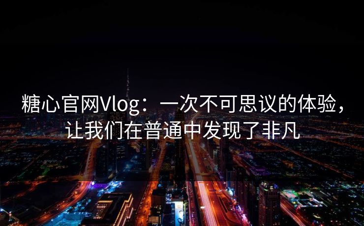 糖心官网Vlog：一次不可思议的体验，让我们在普通中发现了非凡