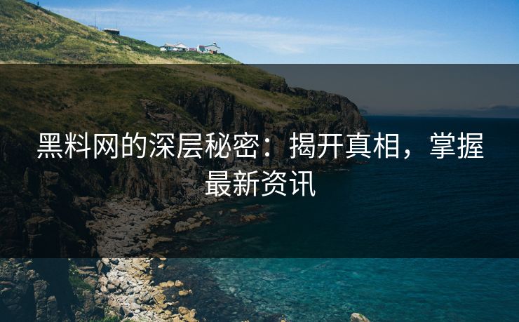 黑料网的深层秘密：揭开真相，掌握最新资讯