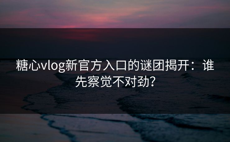 糖心vlog新官方入口的谜团揭开：谁先察觉不对劲？