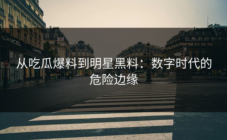 从吃瓜爆料到明星黑料：数字时代的危险边缘
