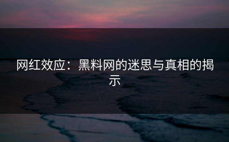 网红效应：黑料网的迷思与真相的揭示