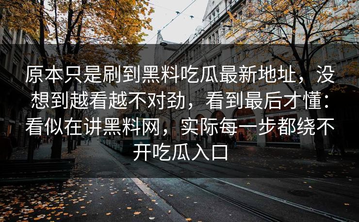 原本只是刷到黑料吃瓜最新地址，没想到越看越不对劲，看到最后才懂：看似在讲黑料网，实际每一步都绕不开吃瓜入口