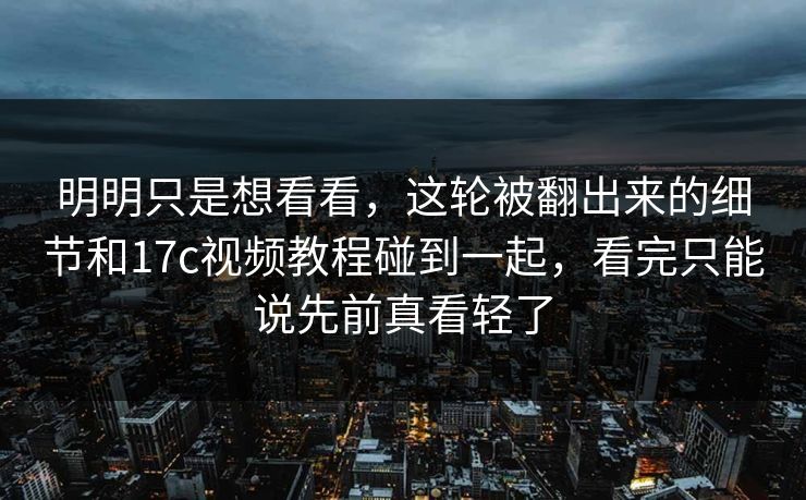 明明只是想看看，这轮被翻出来的细节和17c视频教程碰到一起，看完只能说先前真看轻了