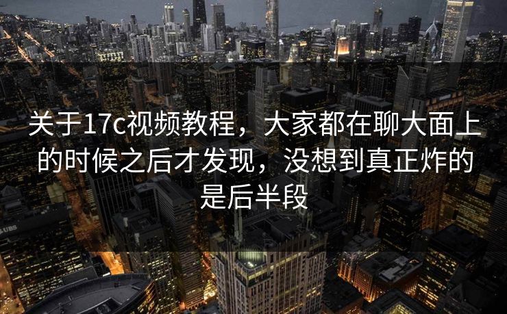 关于17c视频教程，大家都在聊大面上的时候之后才发现，没想到真正炸的是后半段