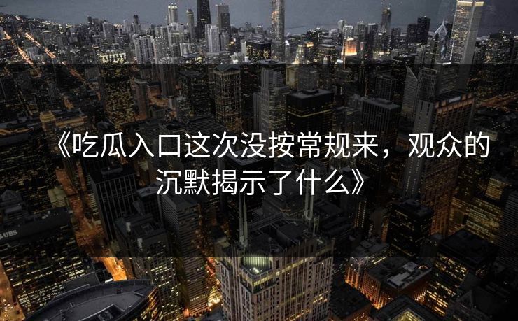 《吃瓜入口这次没按常规来，观众的沉默揭示了什么》