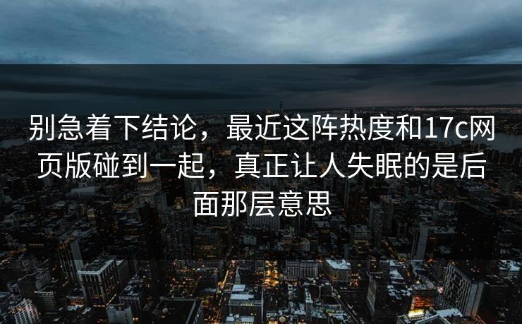 别急着下结论，最近这阵热度和17c网页版碰到一起，真正让人失眠的是后面那层意思