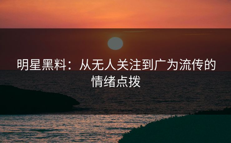 明星黑料：从无人关注到广为流传的情绪点拨
