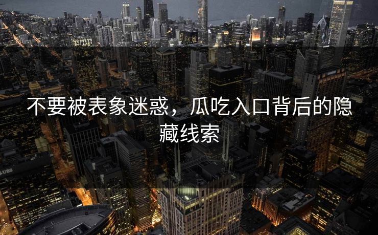 不要被表象迷惑，瓜吃入口背后的隐藏线索