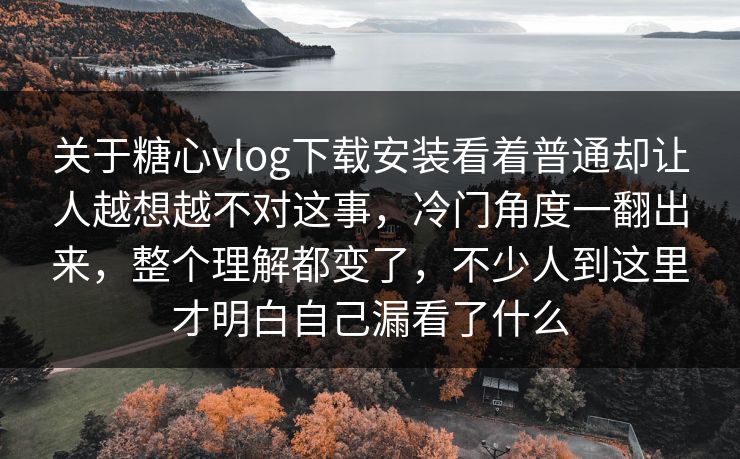 关于糖心vlog下载安装看着普通却让人越想越不对这事，冷门角度一翻出来，整个理解都变了，不少人到这里才明白自己漏看了什么