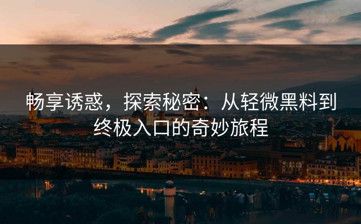 畅享诱惑，探索秘密：从轻微黑料到终极入口的奇妙旅程