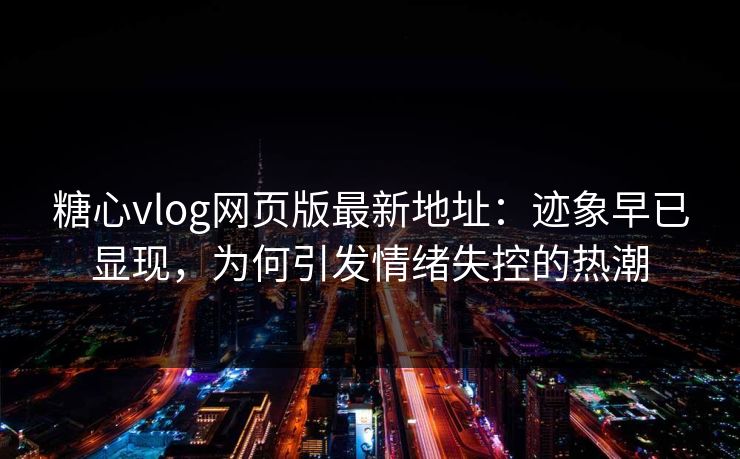 糖心vlog网页版最新地址：迹象早已显现，为何引发情绪失控的热潮