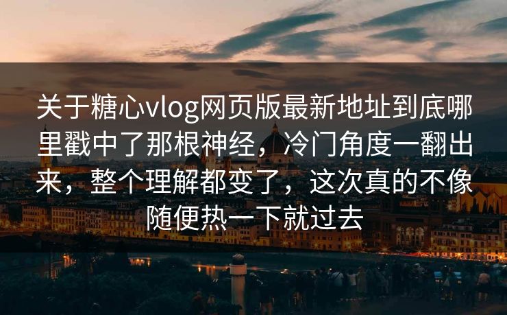 关于糖心vlog网页版最新地址到底哪里戳中了那根神经，冷门角度一翻出来，整个理解都变了，这次真的不像随便热一下就过去