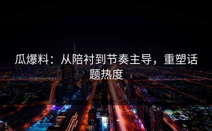 瓜爆料：从陪衬到节奏主导，重塑话题热度
