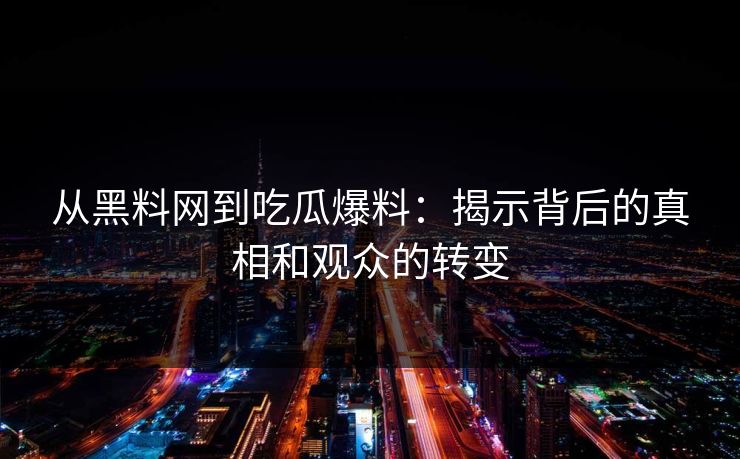 从黑料网到吃瓜爆料：揭示背后的真相和观众的转变