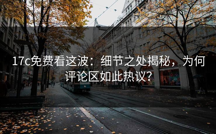 17c免费看这波：细节之处揭秘，为何评论区如此热议？