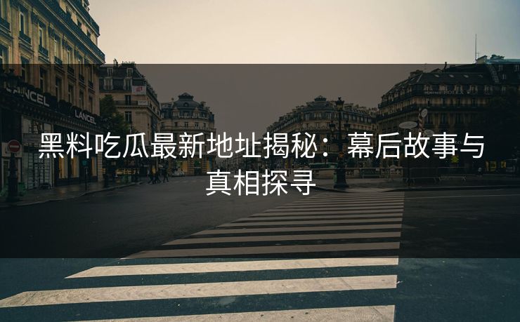 黑料吃瓜最新地址揭秘：幕后故事与真相探寻