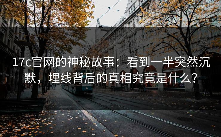 17c官网的神秘故事:看到一半突然沉默,埋线背后的真相究竟是什么? 17c官网的神秘故事:看到一半突然沉默,埋线背后的真相究竟是什么?