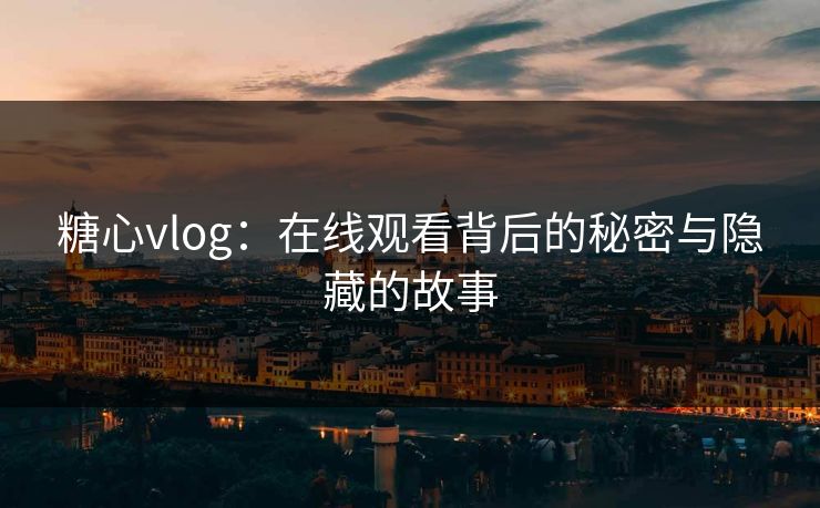 糖心vlog：在线观看背后的秘密与隐藏的故事