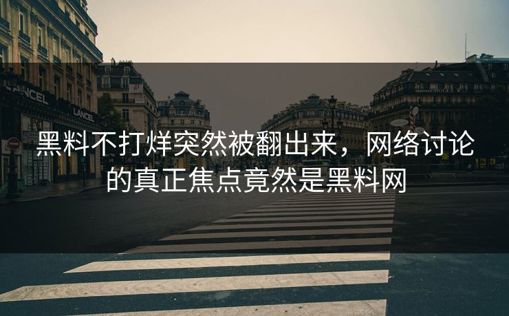 黑料不打烊突然被翻出来，网络讨论的真正焦点竟然是黑料网