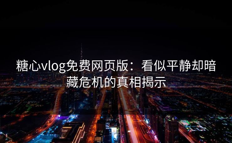 糖心vlog免费网页版:看似平静却暗藏危机的真相揭示 糖心vlog免费网页版:看似平静却暗藏危机的真相揭示