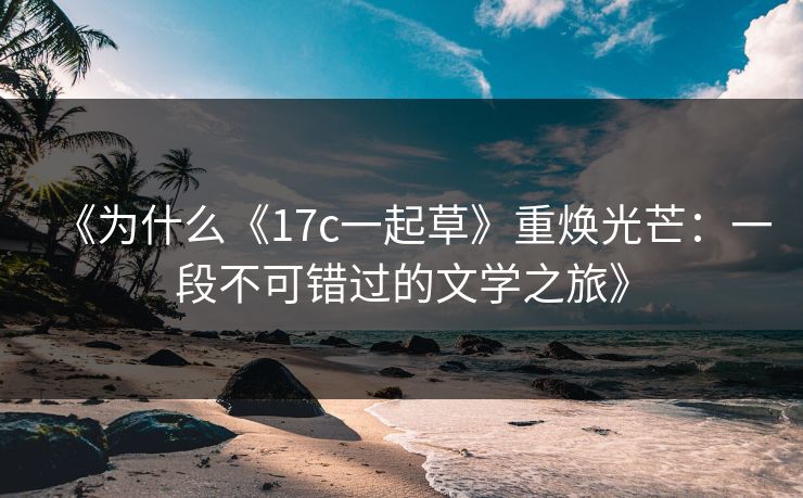 《为什么《17c一起草》重焕光芒:一段不可错过的文学之旅》 《为什么《17c一起草》重焕光芒:一段不可错过的文学之旅》