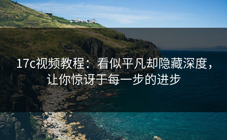 17c视频教程：看似平凡却隐藏深度，让你惊讶于每一步的进步