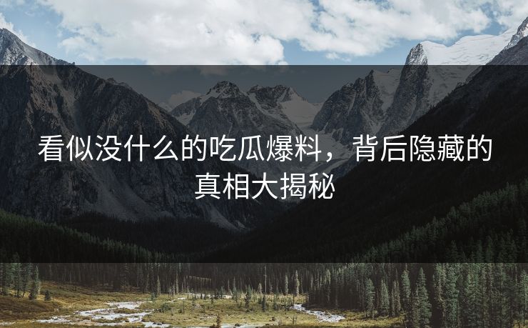 看似没什么的吃瓜爆料，背后隐藏的真相大揭秘