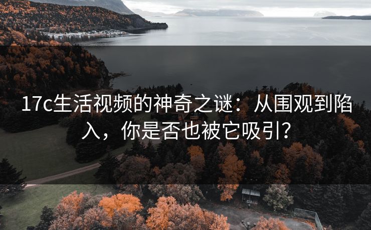 17c生活视频的神奇之谜:从围观到陷入,你是否也被它吸引? 17c生活视频的神奇之谜:从围观到陷入,你是否也被它吸引?